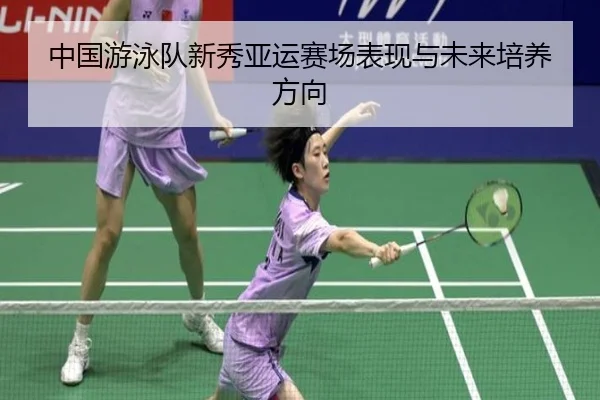 中国游泳队新秀亚运赛场表现与未来培养方向
